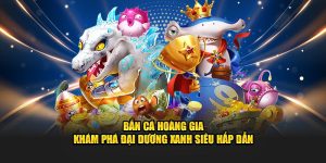 Bắn cá hoàng gia - khám phá đại dương xanh siêu hấp dẫn