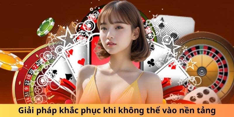 Giải pháp khắc phục khi không thể vào nền tảng